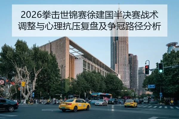 2026拳击世锦赛徐建国半决赛战术调整与心理抗压复盘及争冠路径分析