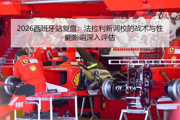 2026西班牙站复盘：法拉利新调校的战术与性能影响深入评估