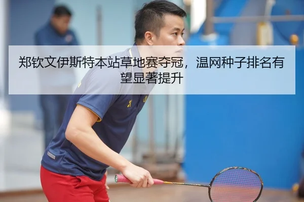 郑钦文伊斯特本站草地赛夺冠，温网种子排名有望显著提升